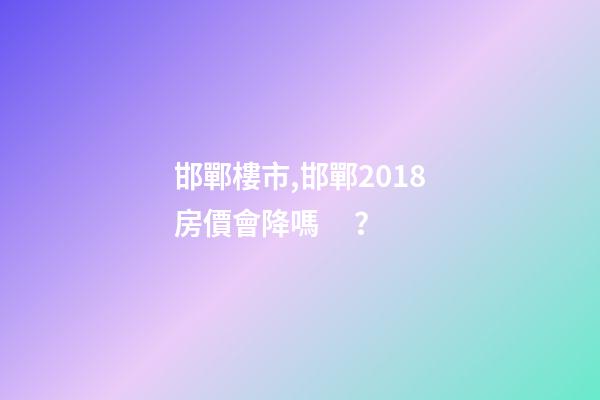 邯鄲*樓市,邯鄲2018房價會降嗎？